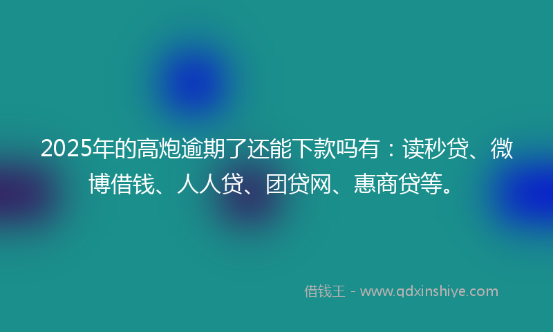 2025年的高炮逾期了还能下款吗有：读秒贷、微博借钱、人人贷、团贷网、惠商贷等。