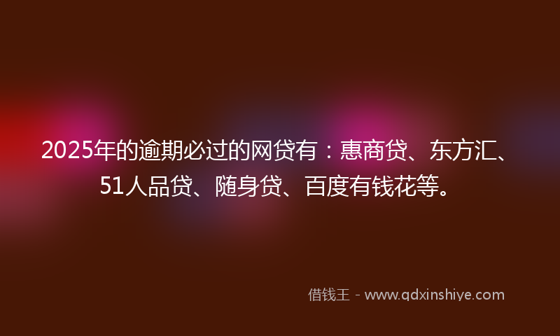 2025年的逾期必过的网贷有：惠商贷、东方汇、51人品贷、随身贷、百度有钱花等。