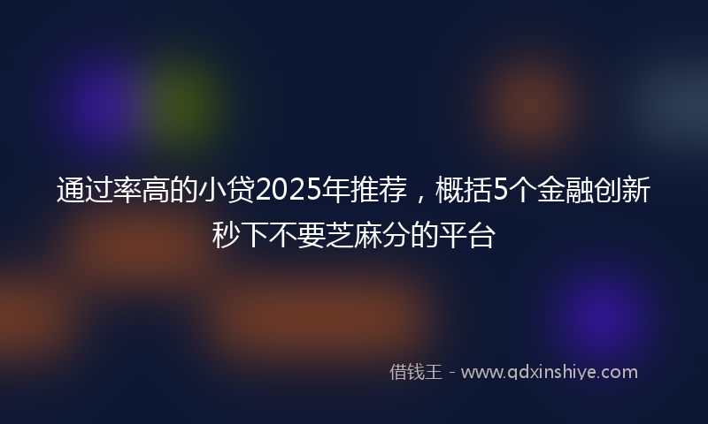 通过率高的小贷2025年推荐，概括5个金融创新秒下不要芝麻分的平台
