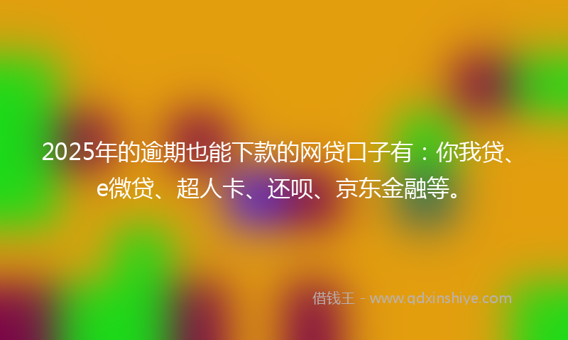 2025年的逾期也能下款的网贷口子有：你我贷、e微贷、超人卡、还呗、京东金融等。