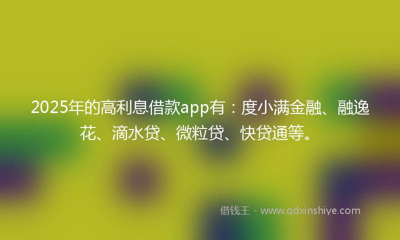 2025年的高利息借款app有：度小满金融、融逸花、滴水贷、微粒贷、快贷通等。