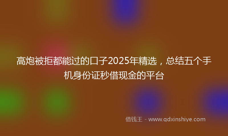 高炮被拒都能过的口子2025年精选，总结五个手机身份证秒借现金的平台