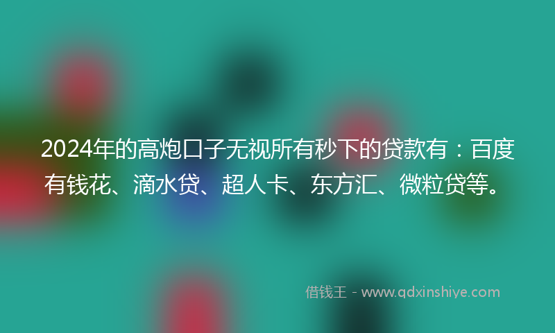 2024年的高炮口子无视所有秒下的贷款有：百度有钱花、滴水贷、超人卡、东方汇、微粒贷等。