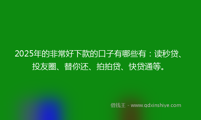 2025年的非常好下款的口子有哪些有：读秒贷、投友圈、替你还、拍拍贷、快贷通等。