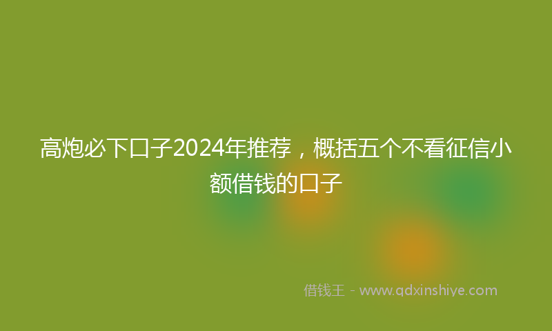 高炮必下口子2024年推荐，概括五个不看征信小额借钱的口子