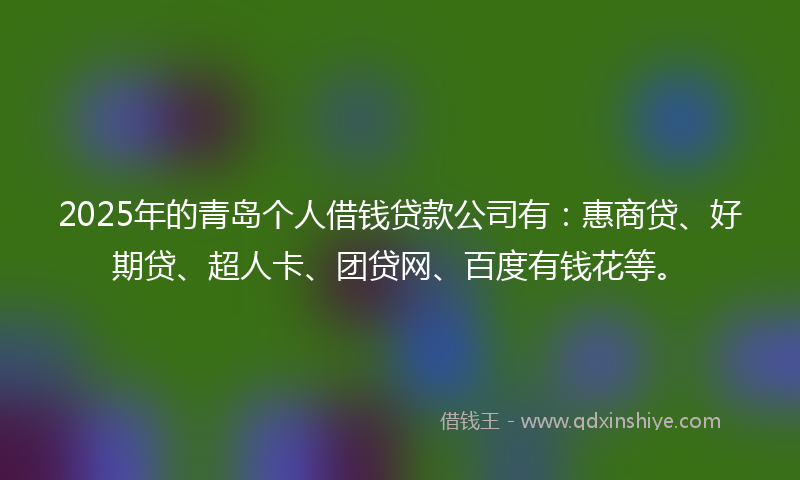 2025年的青岛个人借钱贷款公司有：惠商贷、好期贷、超人卡、团贷网、百度有钱花等。