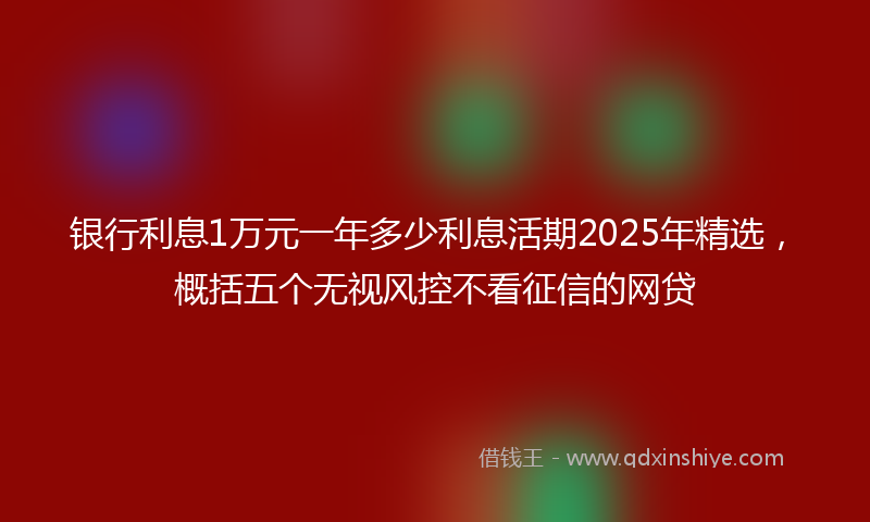 银行利息1万元一年多少利息活期2025年精选，概括五个无视风控不看征信的网贷