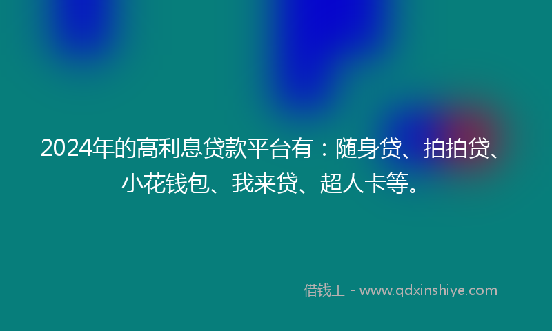 2024年的高利息贷款平台有：随身贷、拍拍贷、小花钱包、我来贷、超人卡等。
