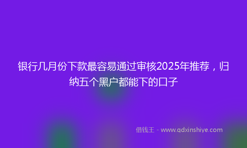 银行几月份下款最容易通过审核2025年推荐，归纳五个黑户都能下的口子