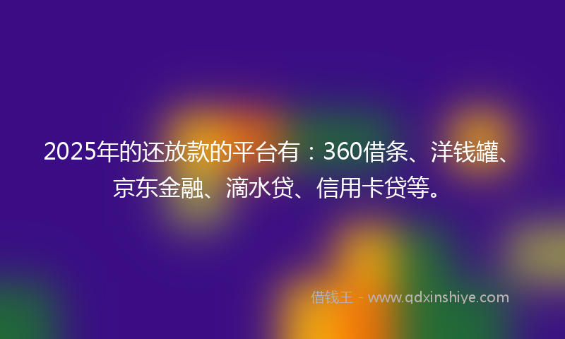 2025年的还放款的平台有：360借条、洋钱罐、京东金融、滴水贷、信用卡贷等。