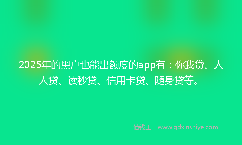 2025年的黑户也能出额度的app有：你我贷、人人贷、读秒贷、信用卡贷、随身贷等。