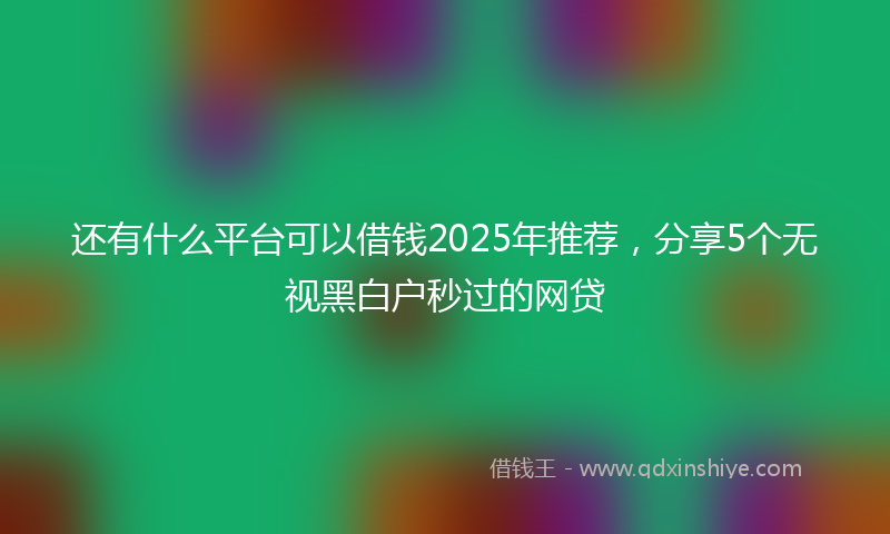 还有什么平台可以借钱2025年推荐，分享5个无视黑白户秒过的网贷