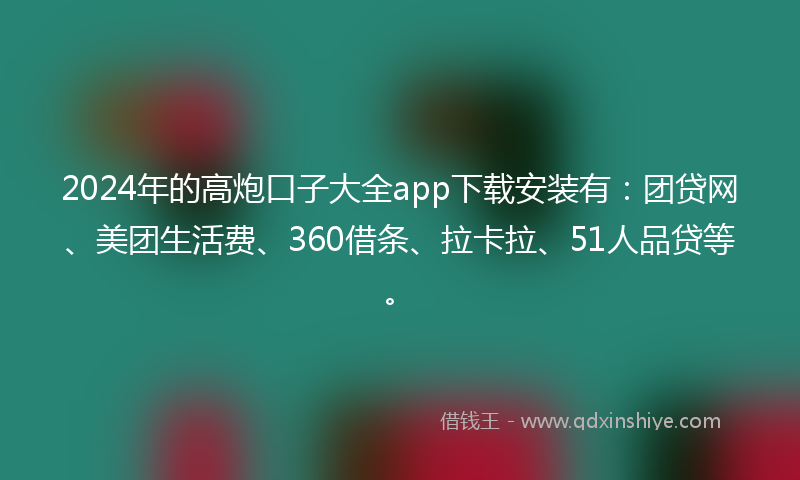 2024年的高炮口子大全app下载安装有：团贷网、美团生活费、360借条、拉卡拉、51人品贷等。