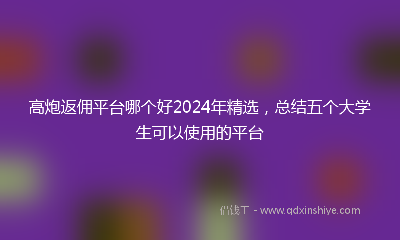 高炮返佣平台哪个好2024年精选，总结五个大学生可以使用的平台