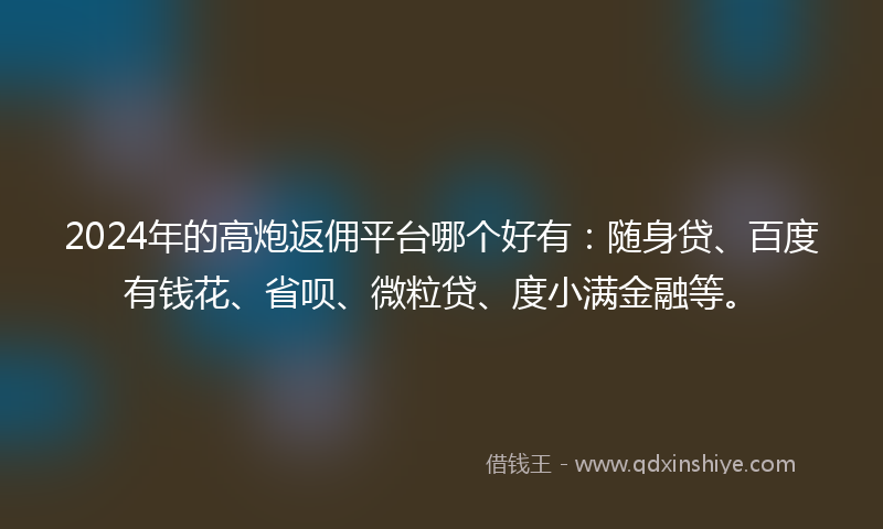 2024年的高炮返佣平台哪个好有：随身贷、百度有钱花、省呗、微粒贷、度小满金融等。