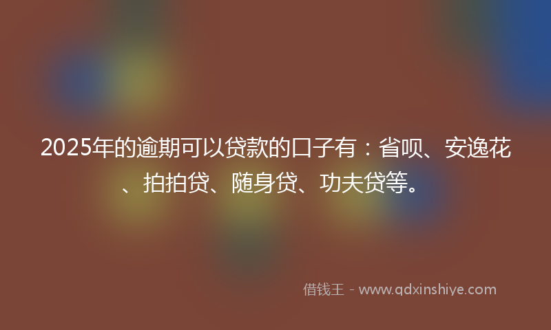 2025年的逾期可以贷款的口子有：省呗、安逸花、拍拍贷、随身贷、功夫贷等。