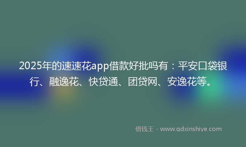 2025年的速速花app借款好批吗有：平安口袋银行、融逸花、快贷通、团贷网、安逸花等。
