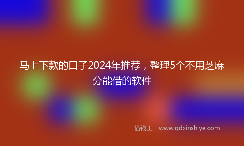 马上下款的口子2024年推荐，整理5个不用芝麻分能借的软件