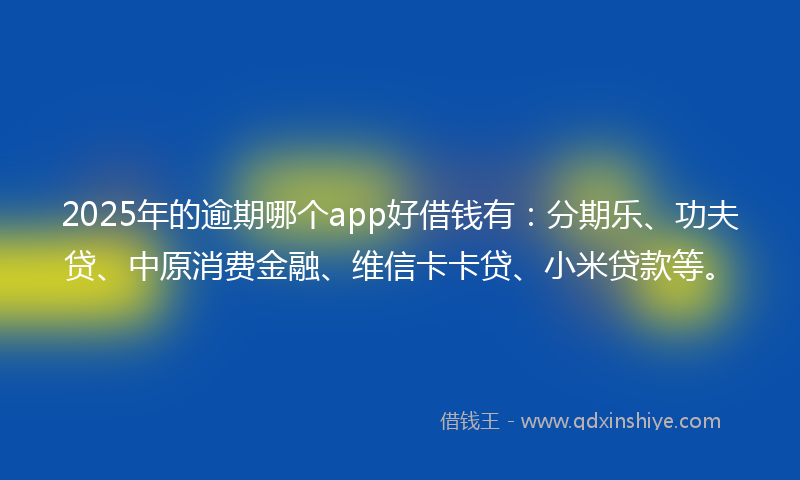 2025年的逾期哪个app好借钱有：分期乐、功夫贷、中原消费金融、维信卡卡贷、小米贷款等。