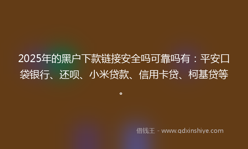 2025年的黑户下款链接安全吗可靠吗有：平安口袋银行、还呗、小米贷款、信用卡贷、柯基贷等。