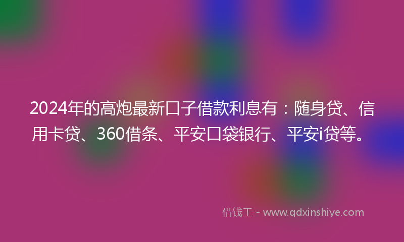 2024年的高炮最新口子借款利息有：随身贷、信用卡贷、360借条、平安口袋银行、平安i贷等。