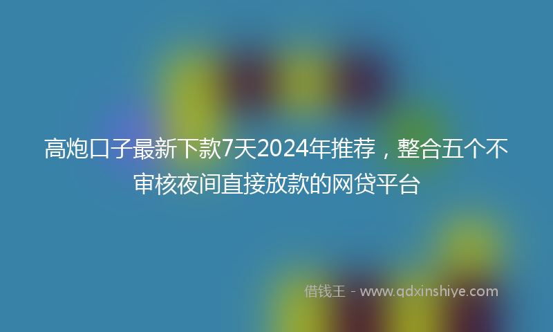 高炮口子最新下款7天2024年推荐，整合五个不审核夜间直接放款的网贷平台