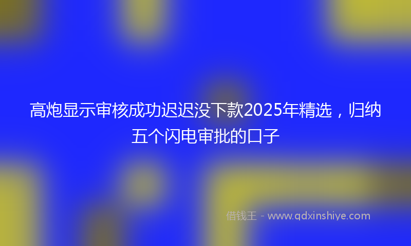 高炮显示审核成功迟迟没下款2025年精选，归纳五个闪电审批的口子