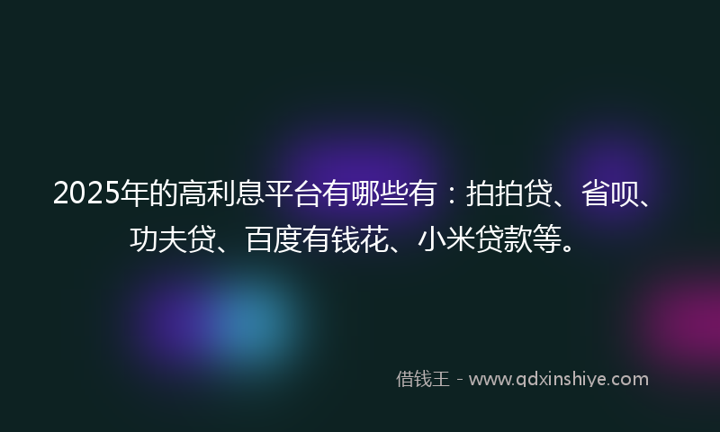 2025年的高利息平台有哪些有：拍拍贷、省呗、功夫贷、百度有钱花、小米贷款等。