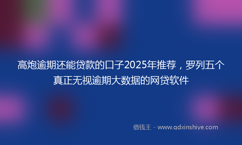 高炮逾期还能贷款的口子2025年推荐，罗列五个真正无视逾期大数据的网贷软件