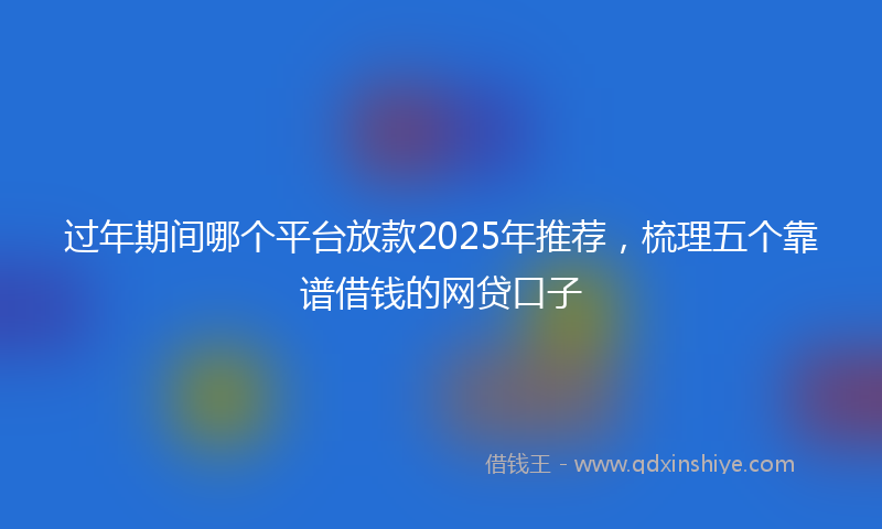 过年期间哪个平台放款2025年推荐，梳理五个靠谱借钱的网贷口子