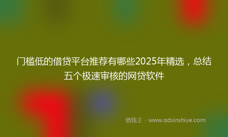 门槛低的借贷平台推荐有哪些2025年精选，总结五个极速审核的网贷软件