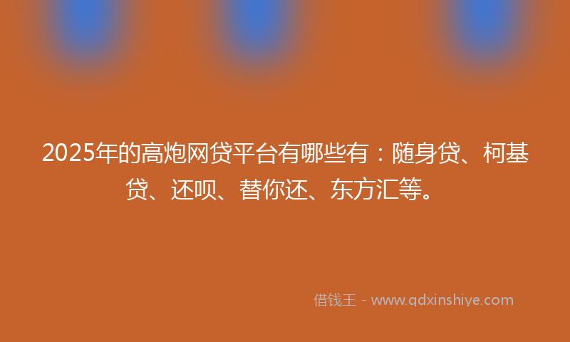 2025年的高炮网贷平台有哪些有：随身贷、柯基贷、还呗、替你还、东方汇等。