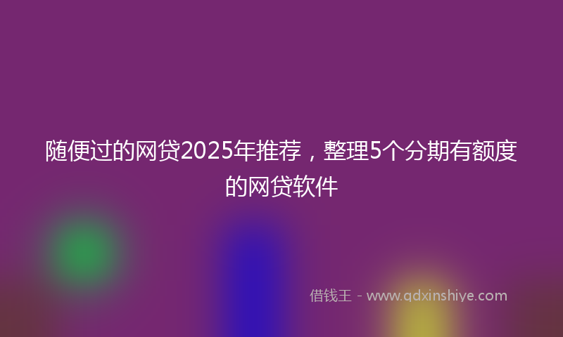 随便过的网贷2025年推荐，整理5个分期有额度的网贷软件