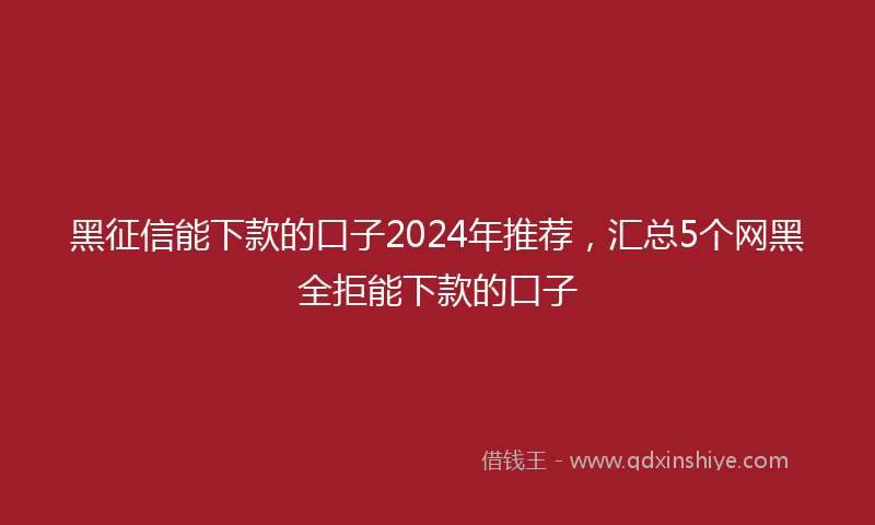 黑征信能下款的口子2024年推荐，汇总5个网黑全拒能下款的口子