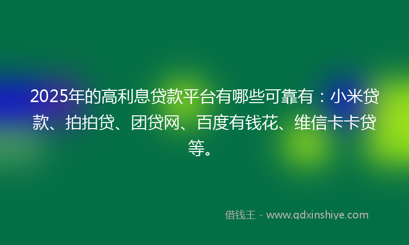 2025年的高利息贷款平台有哪些可靠有：小米贷款、拍拍贷、团贷网、百度有钱花、维信卡卡贷等。