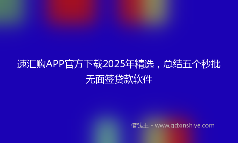 速汇购APP官方下载2025年精选，总结五个秒批无面签贷款软件