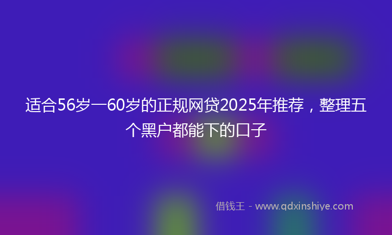 适合56岁一60岁的正规网贷2025年推荐，整理五个黑户都能下的口子