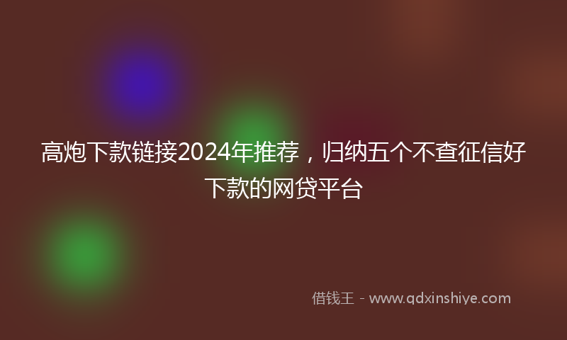 高炮下款链接2024年推荐，归纳五个不查征信好下款的网贷平台