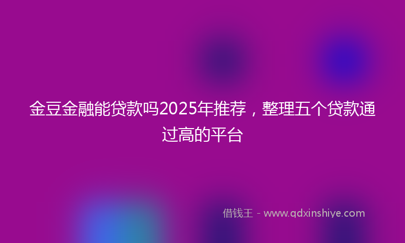 金豆金融能贷款吗2025年推荐，整理五个贷款通过高的平台
