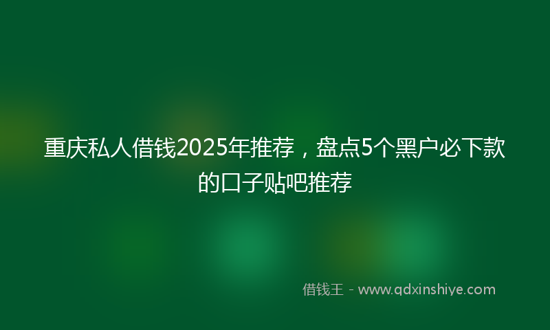 重庆私人借钱2025年推荐，盘点5个黑户必下款的口子贴吧推荐