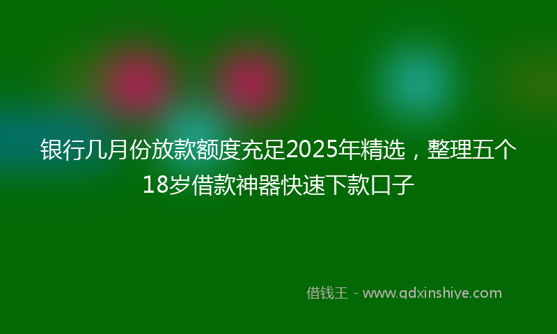 银行几月份放款额度充足2025年精选，整理五个18岁借款神器快速下款口子