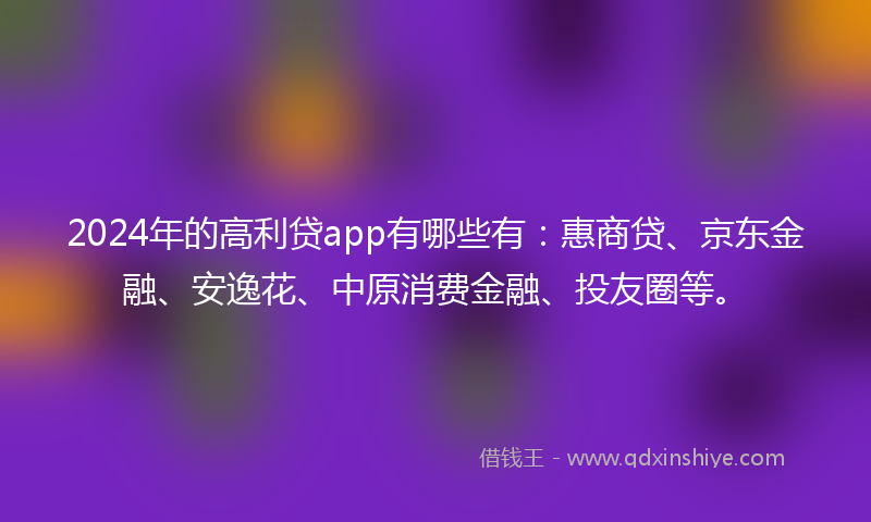 2024年的高利贷app有哪些有：惠商贷、京东金融、安逸花、中原消费金融、投友圈等。