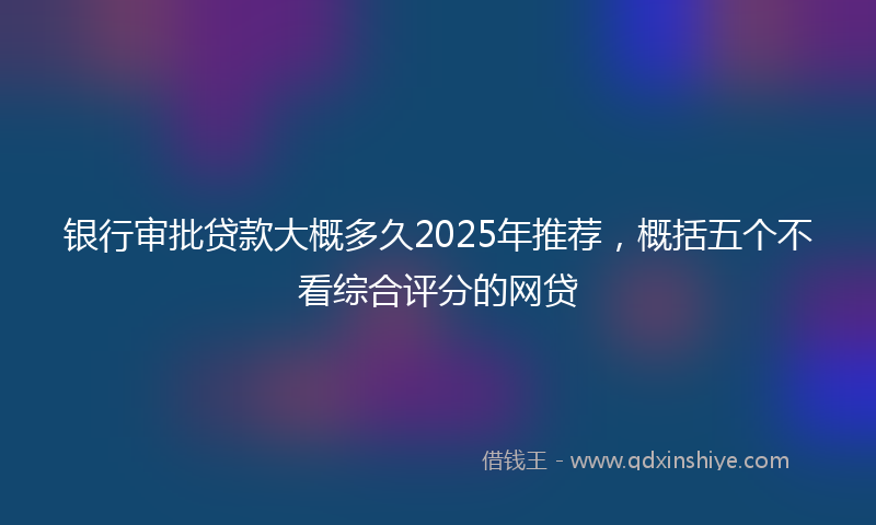 银行审批贷款大概多久2025年推荐，概括五个不看综合评分的网贷