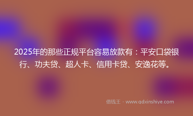 2025年的那些正规平台容易放款有：平安口袋银行、功夫贷、超人卡、信用卡贷、安逸花等。