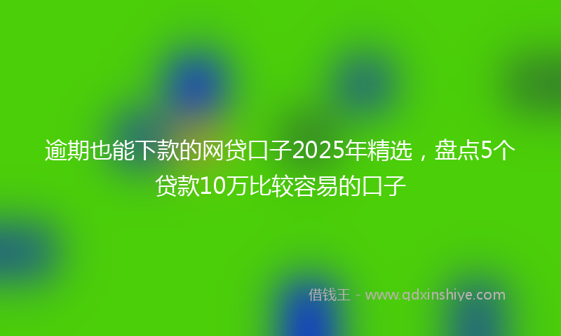逾期也能下款的网贷口子2025年精选，盘点5个贷款10万比较容易的口子