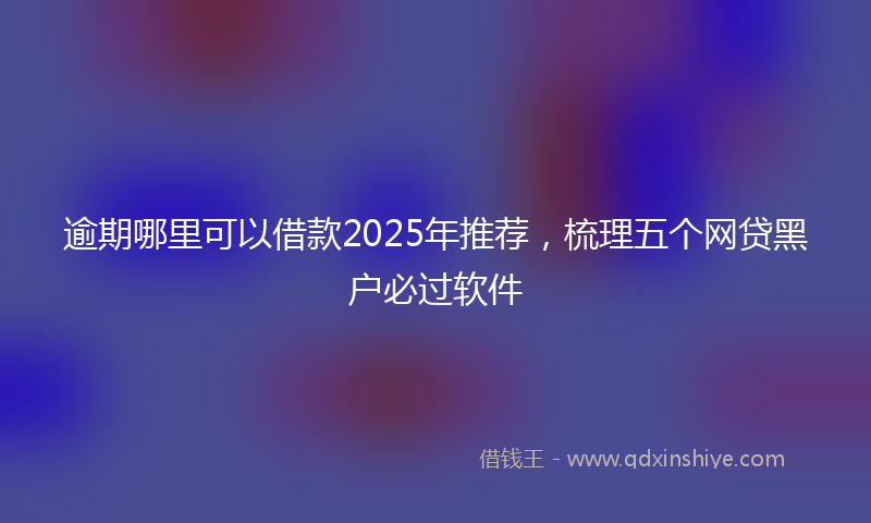 逾期哪里可以借款2025年推荐，梳理五个网贷黑户必过软件