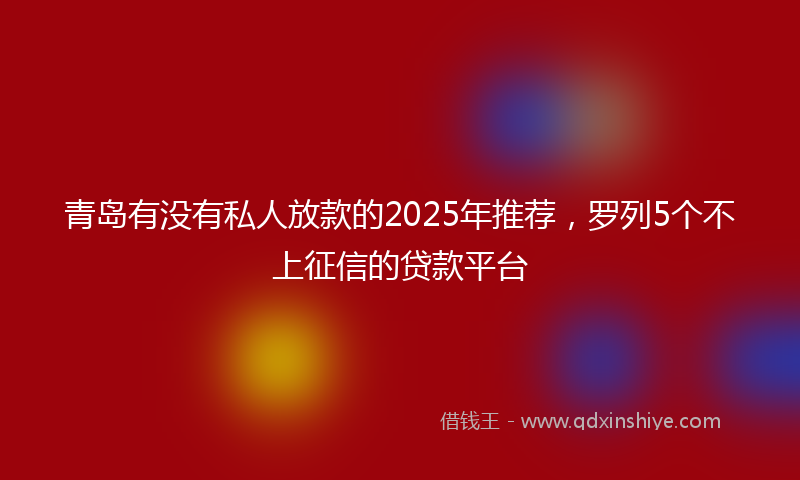 青岛有没有私人放款的2025年推荐，罗列5个不上征信的贷款平台