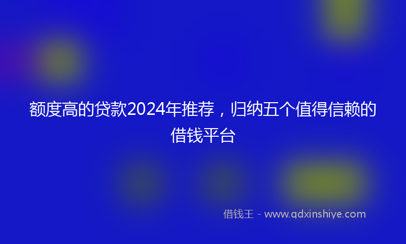 额度高的贷款2024年推荐，归纳五个值得信赖的借钱平台