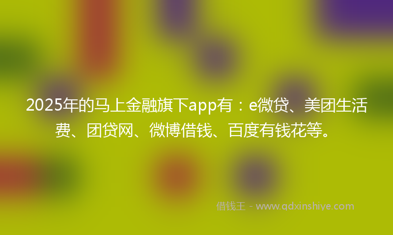 2025年的马上金融旗下app有：e微贷、美团生活费、团贷网、微博借钱、百度有钱花等。
