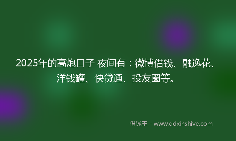 2025年的高炮口子 夜间有：微博借钱、融逸花、洋钱罐、快贷通、投友圈等。